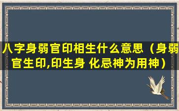 八字身弱官印相生什么意思（身弱官生印,印生身 化忌神为用神）